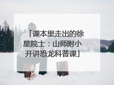 课本里走出的徐星院士：山师附小开讲恐龙科普课