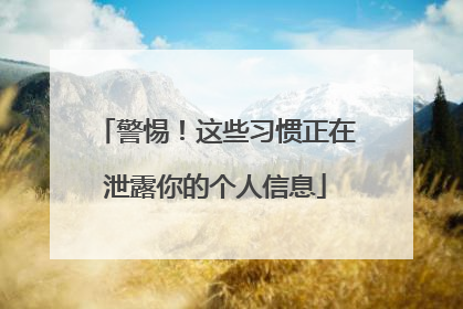 警惕！这些习惯正在泄露你的个人信息