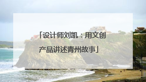 设计师刘凯：用文创产品讲述青州故事
