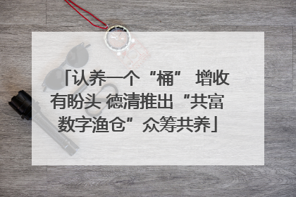 认养一个“桶” 增收有盼头 德清推出“共富数字渔仓”众筹共养