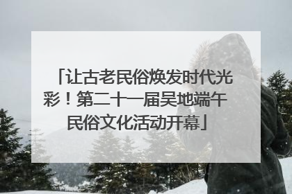 让古老民俗焕发时代光彩！第二十一届吴地端午民俗文化活动开幕