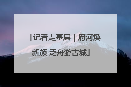记者走基层｜府河焕新颜 泛舟游古城