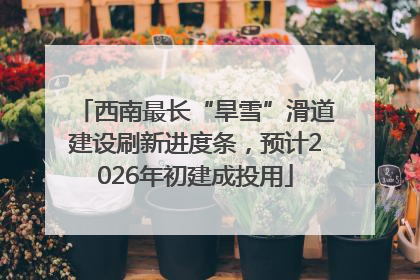西南最长“旱雪”滑道建设刷新进度条，预计2026年初建成投用