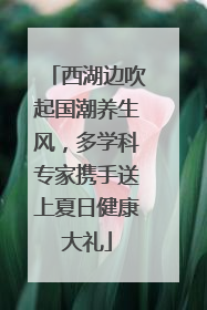 西湖边吹起国潮养生风，多学科专家携手送上夏日健康大礼