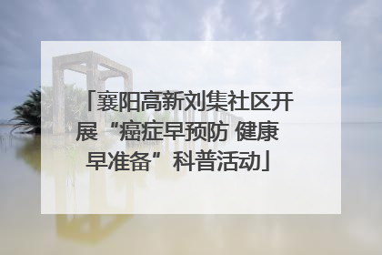 襄阳高新刘集社区开展“癌症早预防 健康早准备”科普活动