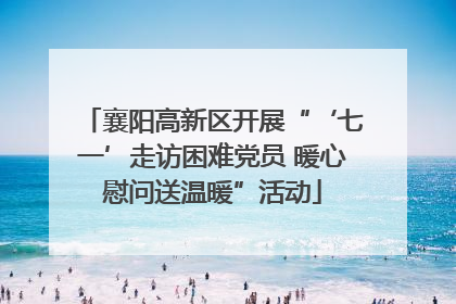 襄阳高新区开展“‘七一’走访困难党员 暖心慰问送温暖”活动