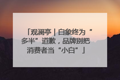 观澜亭｜白象终为“多半”道歉，品牌别把消费者当“小白”
