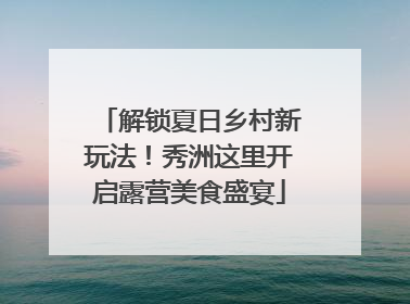 解锁夏日乡村新玩法！秀洲这里开启露营美食盛宴