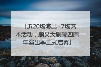 近20场演出+7场艺术活动，顺义大剧院四周年演出季正式启幕