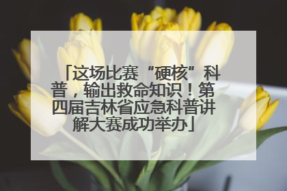 这场比赛“硬核”科普，输出救命知识！第四届吉林省应急科普讲解大赛成功举办