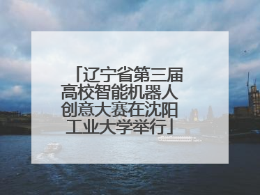 辽宁省第三届高校智能机器人创意大赛在沈阳工业大学举行