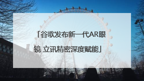 谷歌发布新一代AR眼镜 立讯精密深度赋能