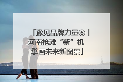 豫见品牌力量⑥丨河南抢滩“新”机 擘画未来新图景