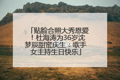 贴脸合照大秀恩爱！杜海涛为36岁沈梦辰甜蜜庆生：歌手女主持生日快乐