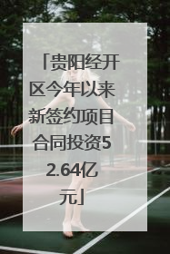 贵阳经开区今年以来新签约项目合同投资52.64亿元