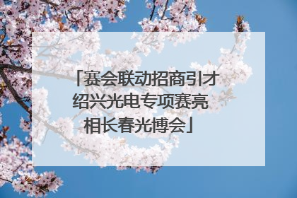 赛会联动招商引才 绍兴光电专项赛亮相长春光博会