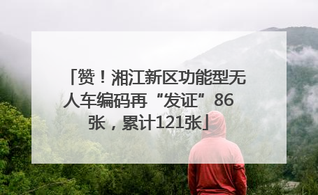 赞！湘江新区功能型无人车编码再“发证”86张，累计121张