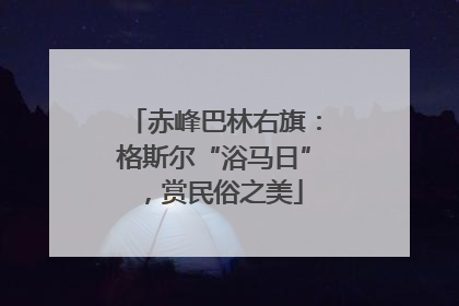 赤峰巴林右旗：格斯尔“浴马日”，赏民俗之美