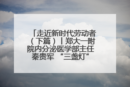 走近新时代劳动者（下篇）丨郑大一附院内分泌医学部主任秦贵军 “三盏灯”下的医者人生