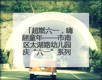 超燃六一，嗨翻童年——市南区太湖路幼儿园庆“六一”系列活动圆满成功