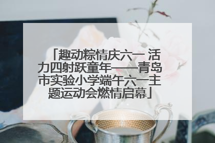 趣动粽情庆六一 活力四射跃童年——青岛市实验小学端午六一主题运动会燃情启幕