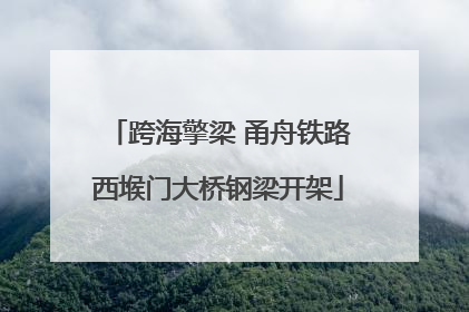 跨海擎梁 甬舟铁路西堠门大桥钢梁开架