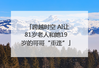跨越时空 AI让81岁老人和她19岁的哥哥“重逢”
