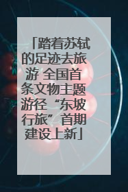 踏着苏轼的足迹去旅游 全国首条文物主题游径“东坡行旅”首期建设上新