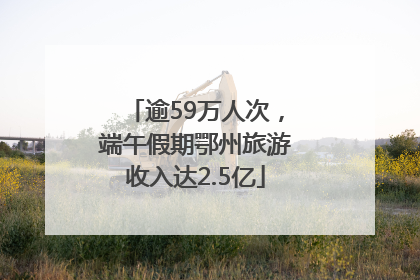 逾59万人次，端午假期鄂州旅游收入达2.5亿