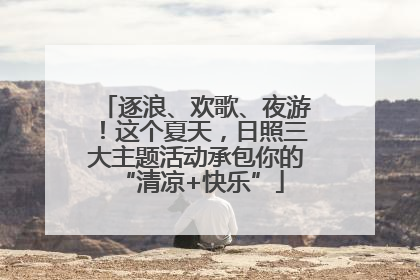 逐浪、欢歌、夜游！这个夏天，日照三大主题活动承包你的 “清凉+快乐”
