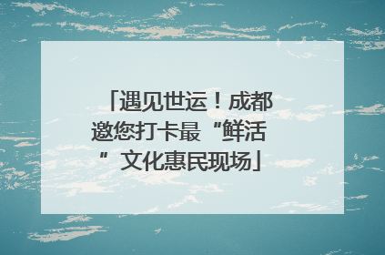 遇见世运！成都邀您打卡最“鲜活”文化惠民现场