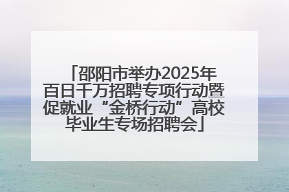 邵阳市举办2025年百日千万招聘专项行动暨促就业“金桥行动”高校毕业生专场招聘会