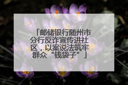 邮储银行随州市分行反诈宣传进社区，以案说法筑牢群众“钱袋子”