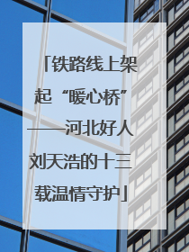 铁路线上架起“暖心桥”——河北好人刘天浩的十三载温情守护