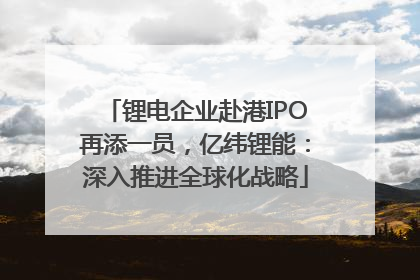 锂电企业赴港IPO再添一员，亿纬锂能：深入推进全球化战略