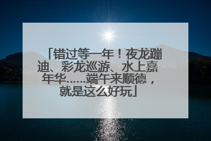 错过等一年！夜龙蹦迪、彩龙巡游、水上嘉年华……端午来顺德，就是这么好玩