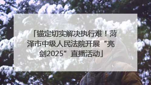 锚定切实解决执行难！菏泽市中级人民法院开展“亮剑2025”直播活动