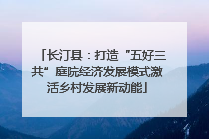 长汀县：打造“五好三共”庭院经济发展模式激活乡村发展新动能