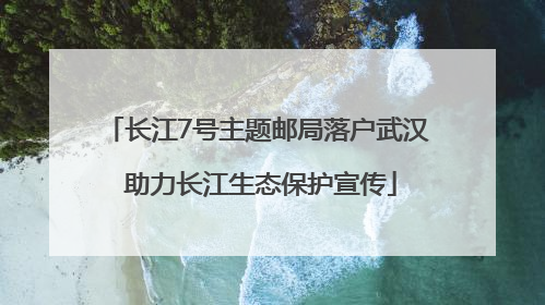 长江7号主题邮局落户武汉 助力长江生态保护宣传