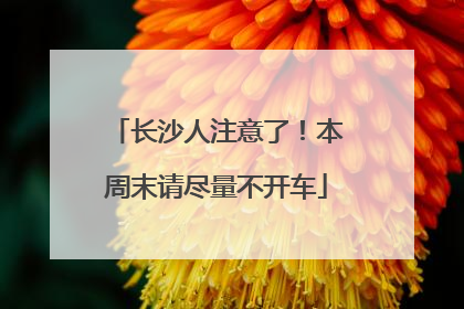 长沙人注意了！本周末请尽量不开车