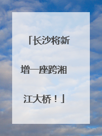 长沙将新增一座跨湘江大桥！