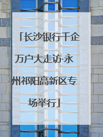 长沙银行千企万户大走访·永州祁阳高新区专场举行