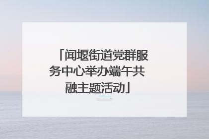 闻堰街道党群服务中心举办端午共融主题活动