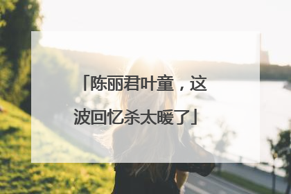 陈丽君叶童，这波回忆杀太暖了