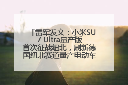 雷军发文：小米SU7 Ultra量产版首次征战纽北，刷新德国纽北赛道量产电动车圈速纪录，成为纽北史上最速量产电动车