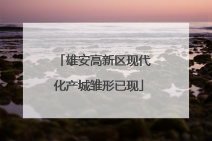 雄安高新区现代化产城雏形已现