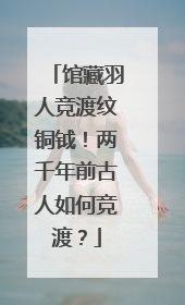 馆藏羽人竞渡纹铜钺！两千年前古人如何竞渡？