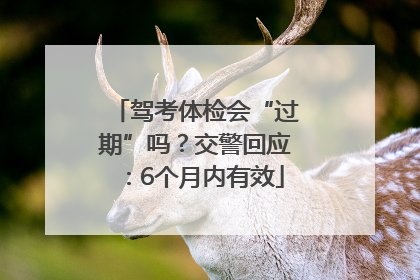 驾考体检会“过期”吗？交警回应：6个月内有效