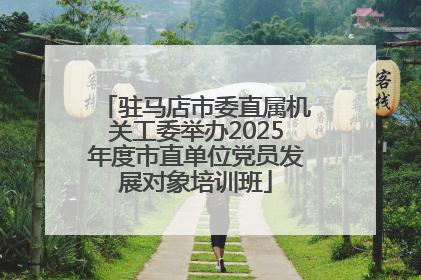 驻马店市委直属机关工委举办2025年度市直单位党员发展对象培训班