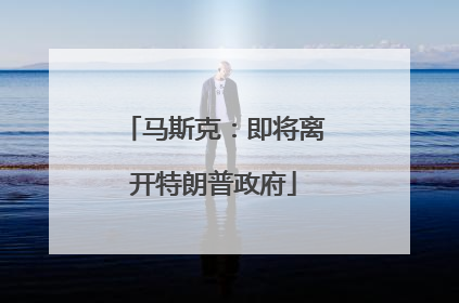 马斯克：即将离开特朗普政府